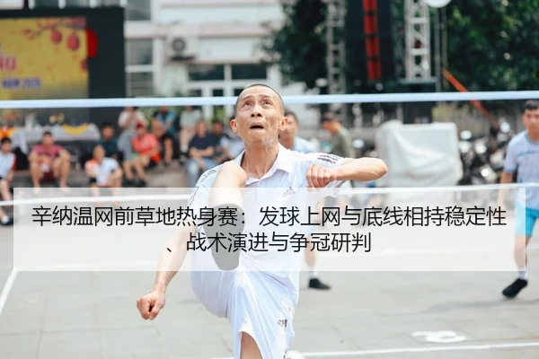 辛纳温网前草地热身赛：发球上网与底线相持稳定性、战术演进与争冠研判