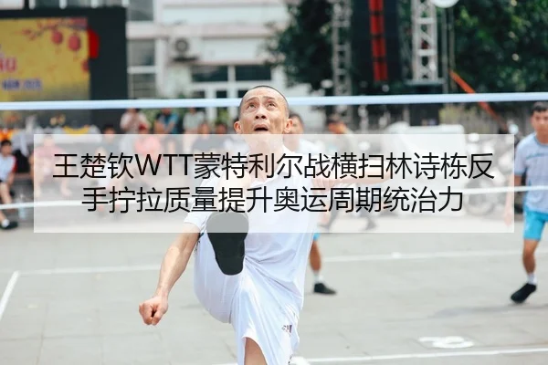 王楚钦WTT蒙特利尔战横扫林诗栋反手拧拉质量提升奥运周期统治力